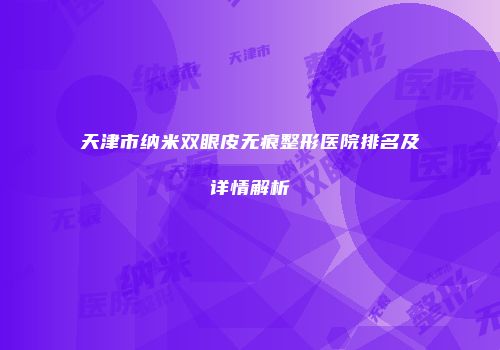 天津市纳米双眼皮无痕整形医院排名及详情解析