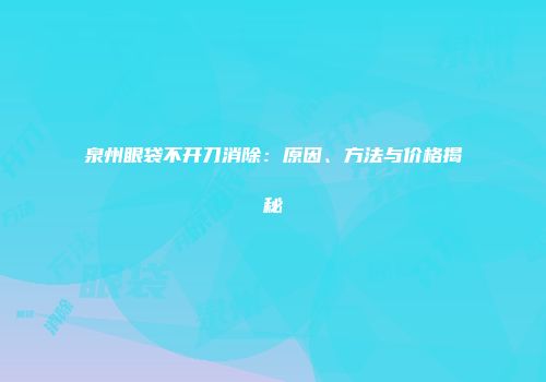 泉州眼袋不开刀消除：原因、方法与价格揭秘