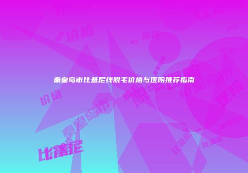 秦皇岛市比基尼线脱毛价格与医院推荐指南