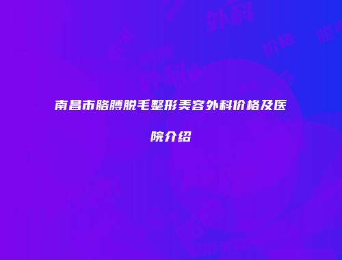 南昌市胳膊脱毛整形美容外科价格及医院介绍