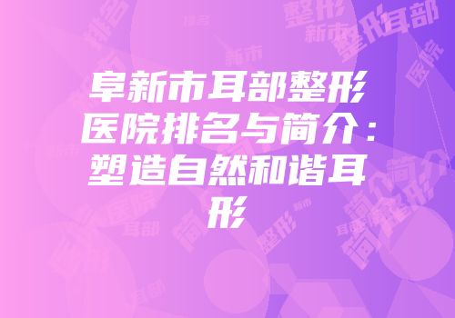阜新市耳部整形医院排名与简介：塑造自然和谐耳形
