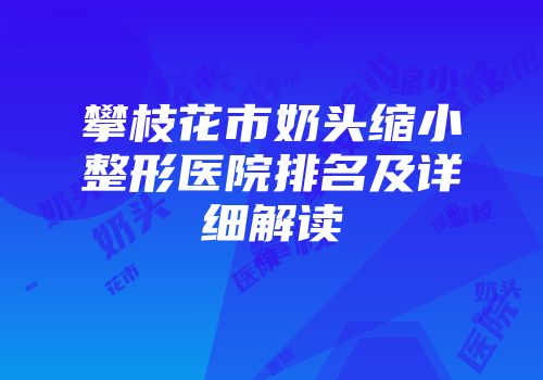攀枝花市奶头缩小整形医院排名及详细解读