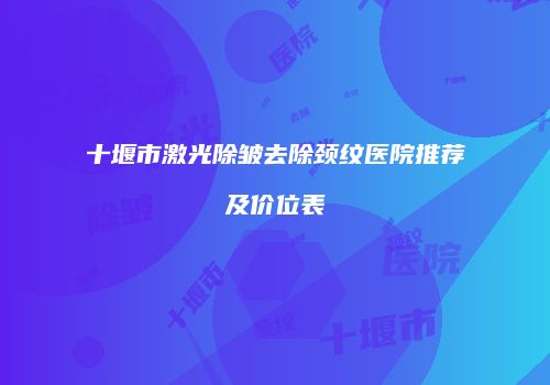 十堰市激光除皱去除颈纹医院推荐及价位表