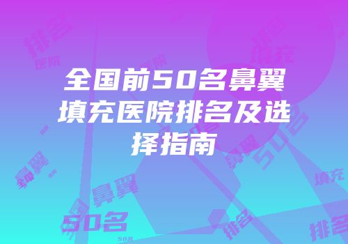 全国前50名鼻翼填充医院排名及选择指南