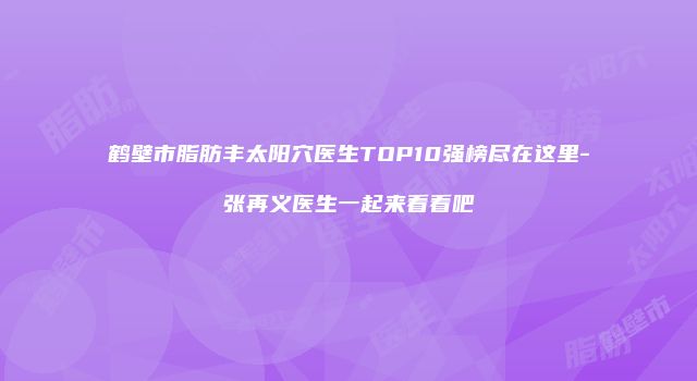 鹤壁市脂肪丰太阳穴医生TOP10强榜尽在这里-张再义医生一起来看看吧
