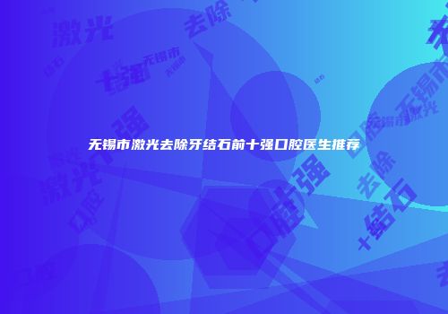 无锡市激光去除牙结石前十强口腔医生推荐
