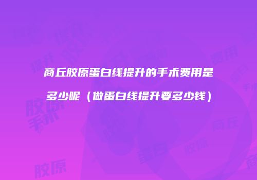 商丘胶原蛋白线提升的手术费用是多少呢（做蛋白线提升要多少钱）