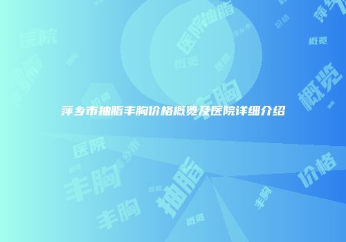 萍乡市抽脂丰胸价格概览及医院详细介绍