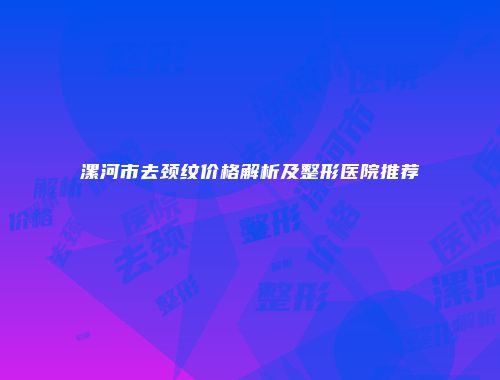 漯河市去颈纹价格解析及整形医院推荐