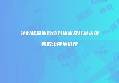 注射隆鼻失败应对指南及桂林市优秀取出医生推荐