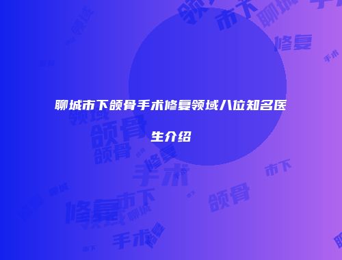 聊城市下颌骨手术修复领域八位知名医生介绍