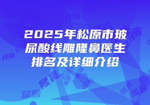 2025年松原市玻尿酸线雕隆鼻医生排名及详细介绍