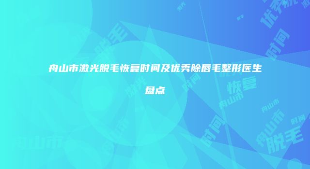 舟山市激光脱毛恢复时间及优秀除唇毛整形医生盘点