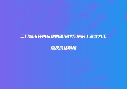 三门峡市开内在眼角医院排行榜前十名实力汇总及价格解析