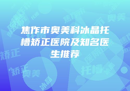 焦作市奥美科冰晶托槽矫正医院及知名医生推荐