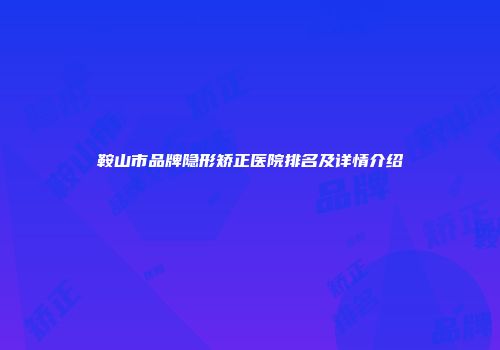 鞍山市品牌隐形矫正医院排名及详情介绍