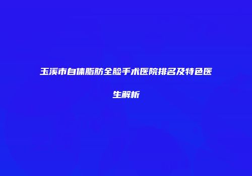 玉溪市自体脂肪全脸手术医院排名及特色医生解析