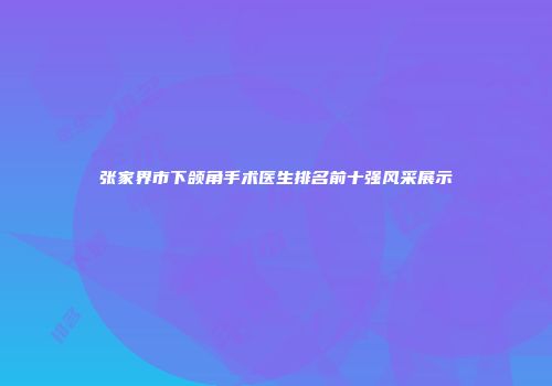 张家界市下颌角手术医生排名前十强风采展示