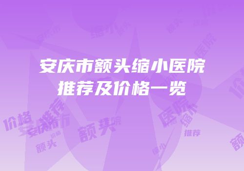 安庆市额头缩小医院推荐及价格一览