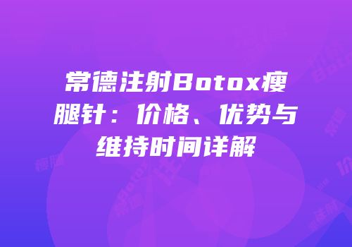 常德注射Botox瘦腿针：价格、优势与维持时间详解