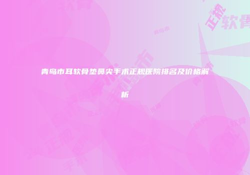 青岛市耳软骨垫鼻尖手术正规医院排名及价格解析