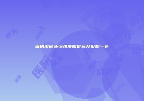 莆田市额头缩小医院推荐及价格一览