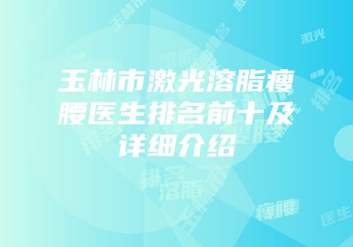 玉林市激光溶脂瘦腰医生排名前十及详细介绍