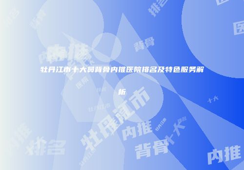 牡丹江市十大鼻背骨内推医院排名及特色服务解析