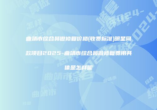 曲靖市综合鼻做修复价格(收费标准)明星同款项目2025-曲靖市综合鼻做修复费用具体是怎样呢