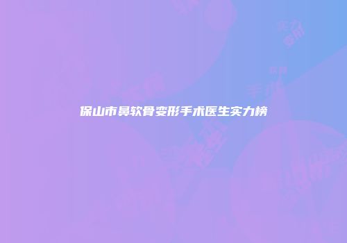 保山市鼻软骨变形手术医生实力榜