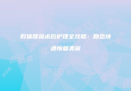 假体隆鼻术后护理全攻略：助您快速恢复美丽