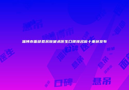淄博市面部悬吊除皱术医生口碑排名前十重磅发布