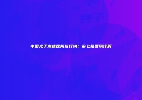 中国光子点痣医院排行榜：前七强医院详解