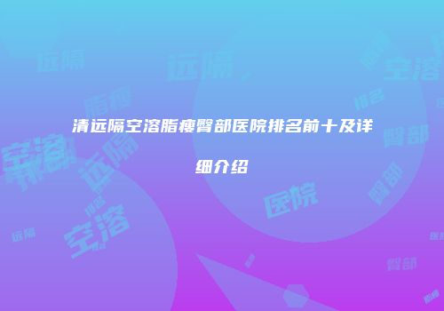 清远隔空溶脂瘦臀部医院排名前十及详细介绍