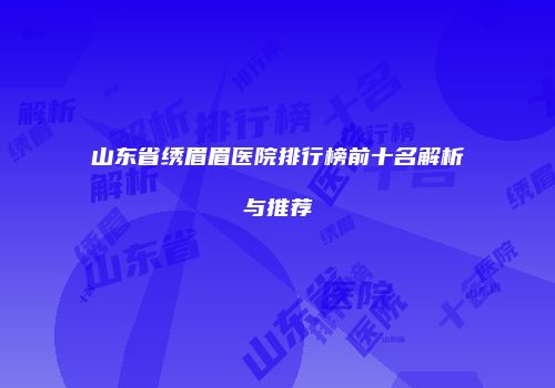 山东省绣眉眉医院排行榜前十名解析与推荐