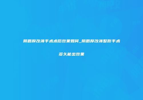 阴唇厚改薄手术术后效果如何_阴唇厚改薄整形手术多久能出效果