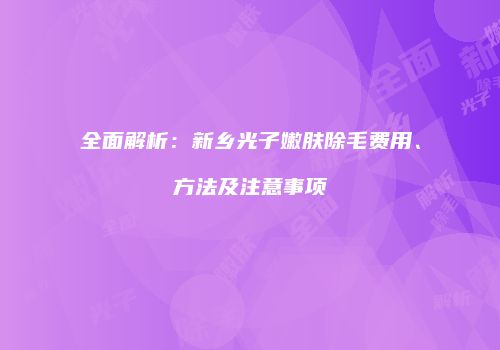 全面解析：新乡光子嫩肤除毛费用、方法及注意事项
