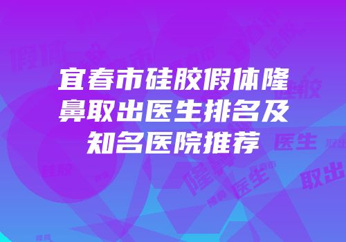 宜春市硅胶假体隆鼻取出医生排名及知名医院推荐