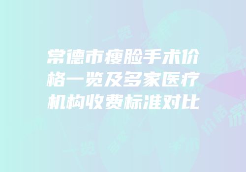 常德市瘦脸手术价格一览及多家医疗机构收费标准对比