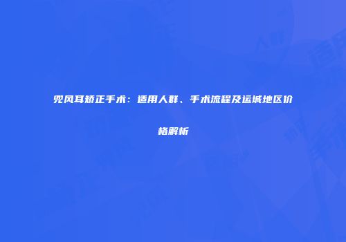兜风耳矫正手术：适用人群、手术流程及运城地区价格解析