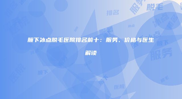 腋下冰点脱毛医院排名前十：服务、价格与医生解读