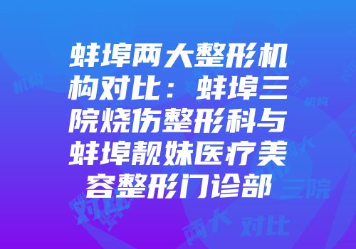 蚌埠两大整形机构对比：蚌埠三院烧伤整形科与蚌埠靓妹医疗美容整形门诊部