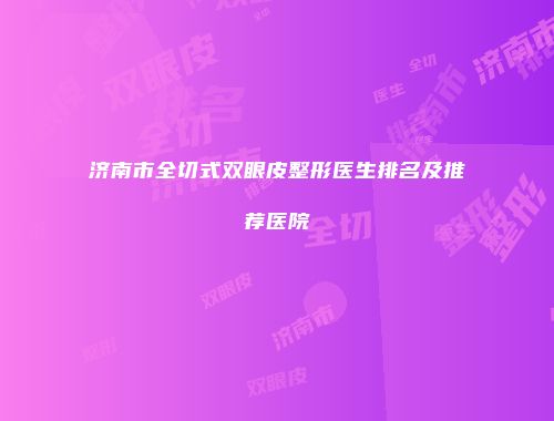 济南市全切式双眼皮整形医生排名及推荐医院