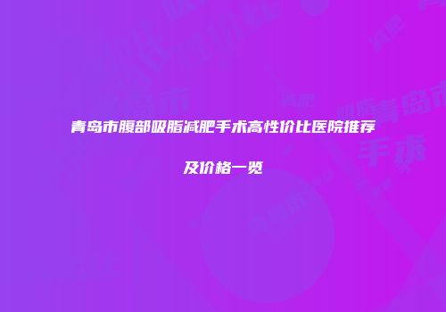 青岛市腹部吸脂减肥手术高性价比医院推荐及价格一览
