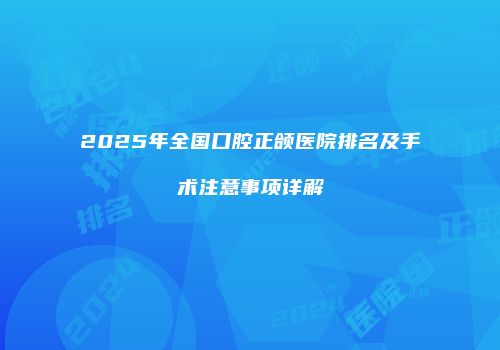 2025年全国口腔正颌医院排名及手术注意事项详解