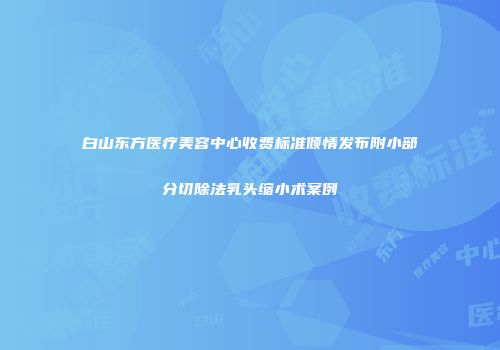 白山东方医疗美容中心收费标准倾情发布附小部分切除法乳头缩小术案例