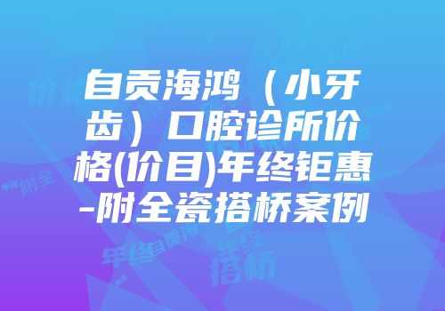 自贡海鸿（小牙齿）口腔诊所价格(价目)年终钜惠-附全瓷搭桥案例
