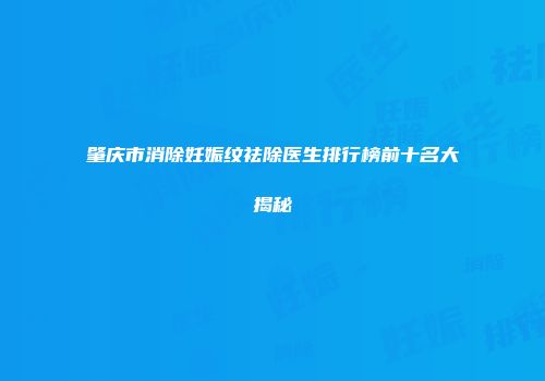 肇庆市消除妊娠纹祛除医生排行榜前十名大揭秘