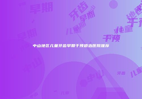 中山地区儿童牙齿早期干预矫治医院推荐