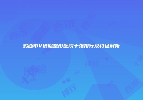 鸡西市V形脸整形医院十强排行及特色解析